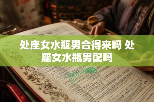 处座女水瓶男合得来吗 处座女水瓶男配吗