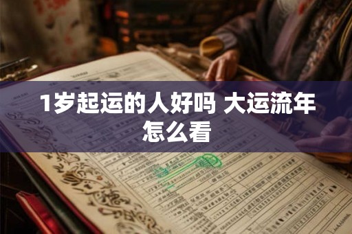 1岁起运的人好吗 大运流年怎么看 1岁起运的人好吗 大运流年怎么看