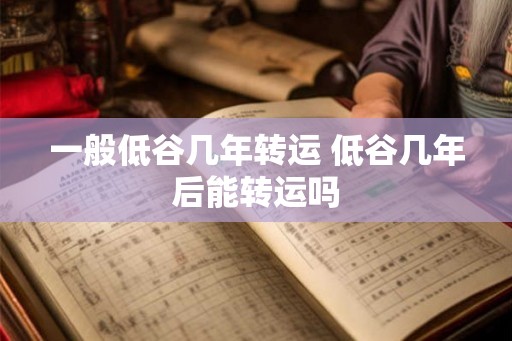 一般低谷几年转运 低谷几年后能转运吗 一般低谷几年转运 低谷几年后能转运吗