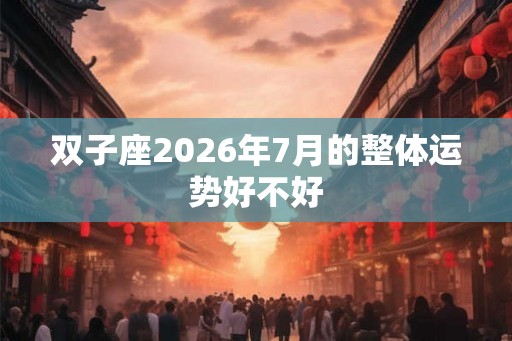 双子座2026年7月的整体运势好不好