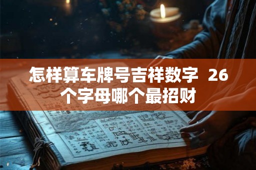 怎样算车牌号吉祥数字  26个字母哪个最招财