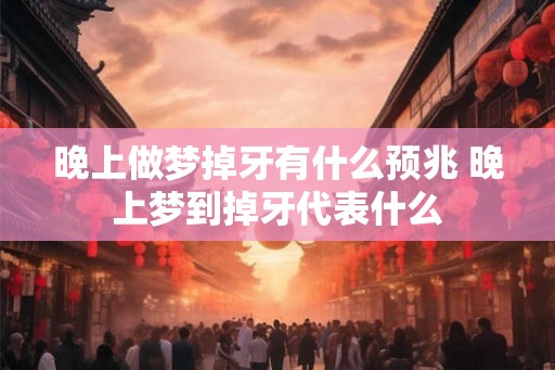 晚上做梦掉牙有什么预兆 晚上梦到掉牙代表什么