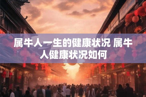 属牛人一生的健康状况 属牛人健康状况如何 属牛人一生的健康状况 属牛人健康状况如何