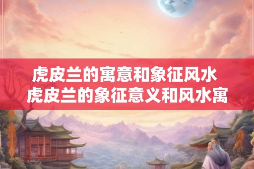 虎皮兰的寓意和象征风水 虎皮兰的象征意义和风水寓意