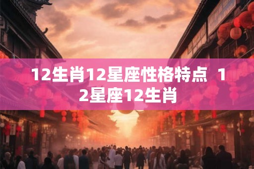 12生肖12星座性格特点  12星座12生肖