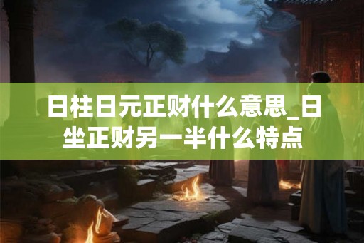 日柱日元正财什么意思_日坐正财另一半什么特点