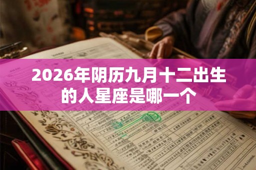2026年阴历九月十二出生的人星座是哪一个 2026年阴历九月十二出生的人星座是哪一个