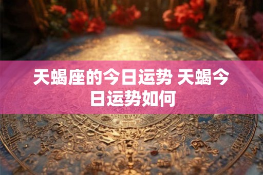 天蝎座的今日运势 天蝎今日运势如何