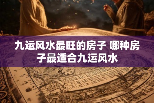 九运风水最旺的房子 哪种房子最适合九运风水