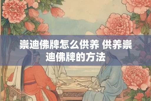 崇迪佛牌怎么供养 供养崇迪佛牌的方法 崇迪佛牌怎么供养 供养崇迪佛牌的方法