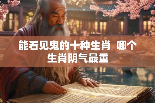 能看见鬼的十种生肖  哪个生肖阴气最重