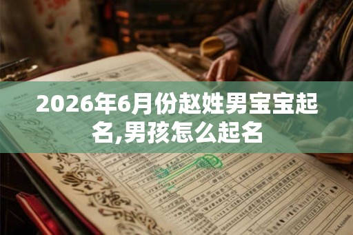 2026年6月份赵姓男宝宝起名,男孩怎么起名