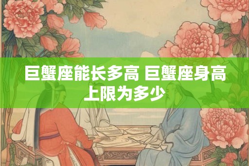巨蟹座能长多高 巨蟹座身高上限为多少