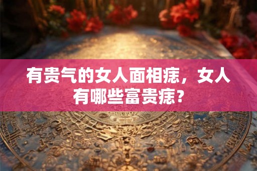 有贵气的女人面相痣,女人有哪些富贵痣? 有贵气的女人面相痣,女人有哪些富贵痣?