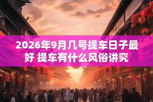 2026年9月几号提车日子最好 提车有什么风俗讲究