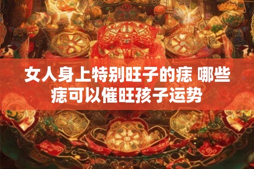 女人身上特别旺子的痣 哪些痣可以催旺孩子运势