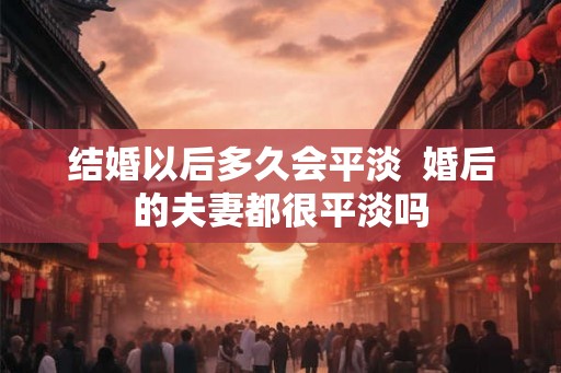 结婚以后多久会平淡  婚后的夫妻都很平淡吗