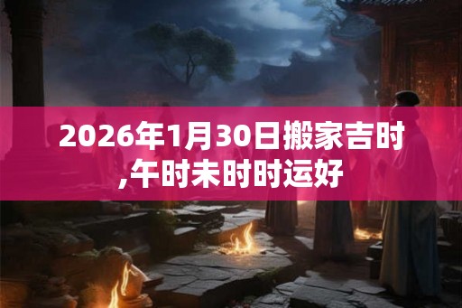2026年1月30日搬家吉时,午时未时时运好