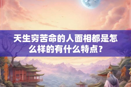 天生穷苦命的人面相都是怎么样的有什么特点？