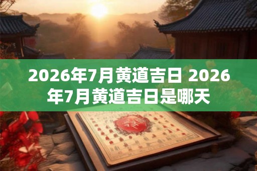 2026年7月黄道吉日 2026年7月黄道吉日是哪天