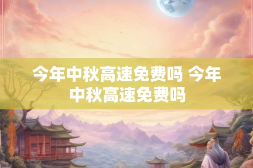 今年中秋高速免费吗 今年中秋高速免费吗