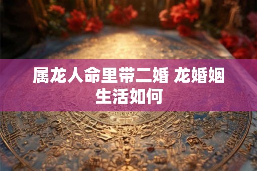 属龙人命里带二婚 龙婚姻生活如何