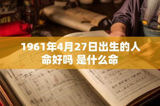 1961年4月27日出生的人命好吗 是什么命