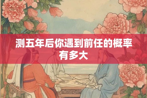 测五年后你遇到前任的概率有多大