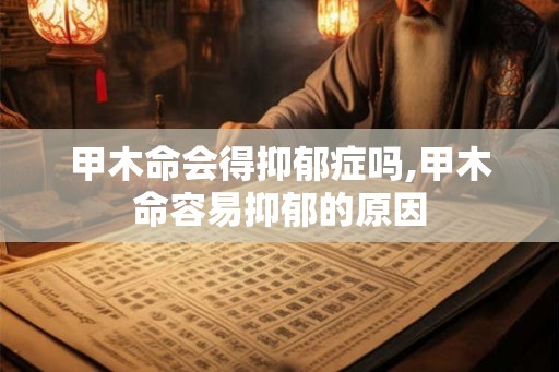 甲木命会得抑郁症吗,甲木命容易抑郁的原因