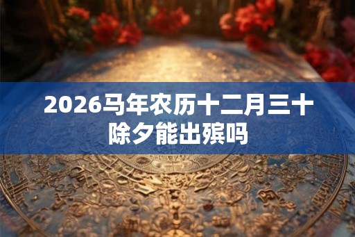2026马年农历十二月三十除夕能出殡吗