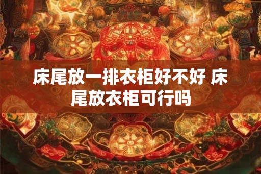床尾放一排衣柜好不好 床尾放衣柜可行吗