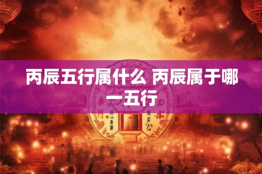 丙辰五行属什么 丙辰属于哪一五行