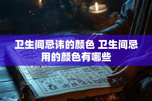 卫生间忌讳的颜色 卫生间忌用的颜色有哪些 卫生间忌讳的颜色 卫生间忌用的颜色有哪些