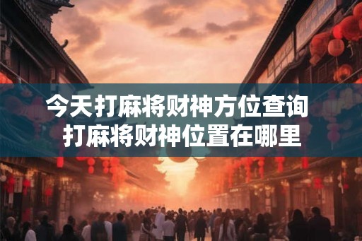 今天打麻将财神方位查询 打麻将财神位置在哪里