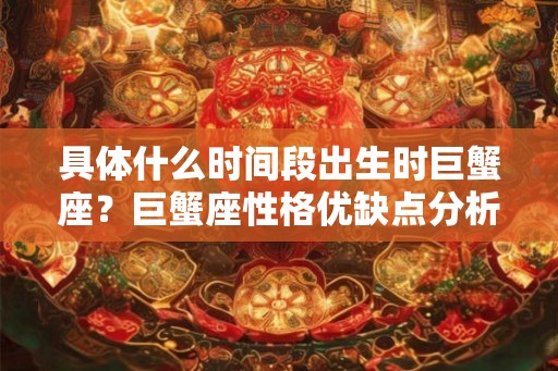 具体什么时间段出生时巨蟹座？巨蟹座性格优缺点分析