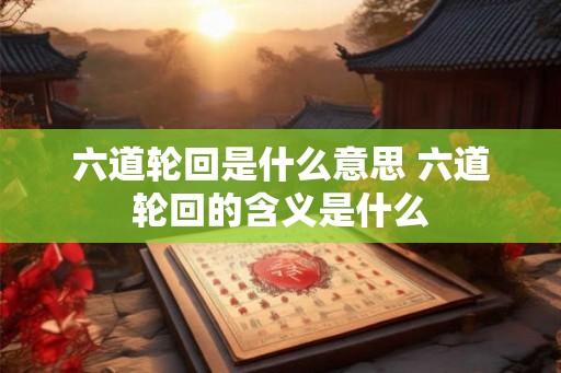 六道轮回是什么意思 六道轮回的含义是什么