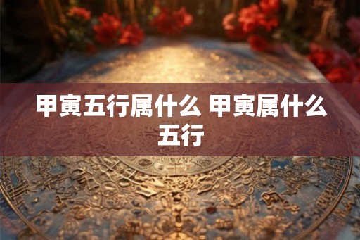 甲寅五行属什么 甲寅属什么五行