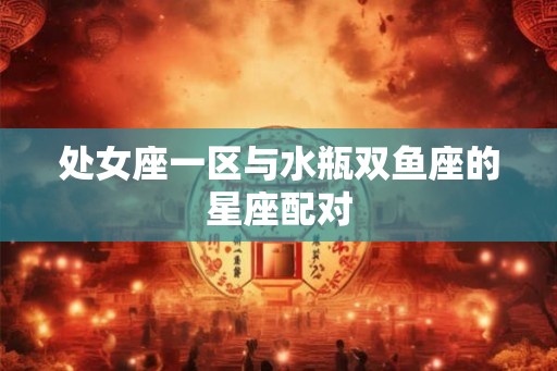 处女座一区与水瓶双鱼座的星座配对