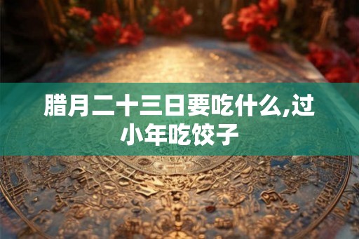 腊月二十三日要吃什么,过小年吃饺子