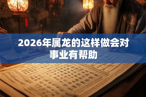 2026年属龙的这样做会对事业有帮助