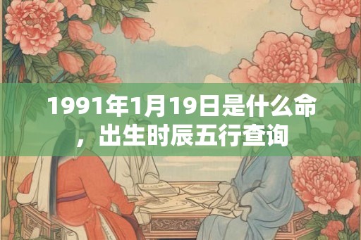 1991年1月19日是什么命,出生时辰五行查询 1991年1月19日是什么命,出生时辰五行查询