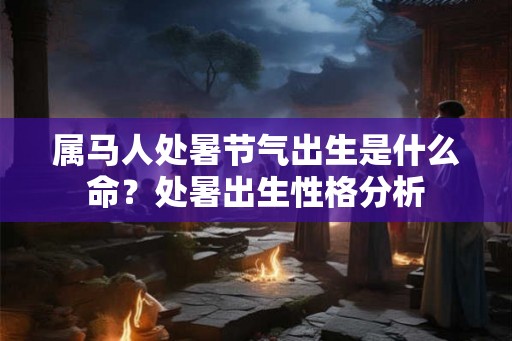 属马人处暑节气出生是什么命？处暑出生性格分析