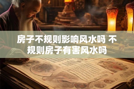 房子不规则影响风水吗 不规则房子有害风水吗