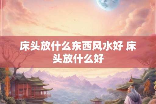 床头放什么东西风水好 床头放什么好
