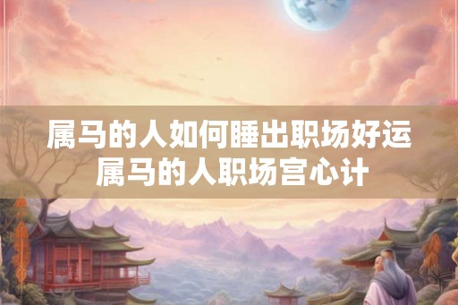 属马的人如何睡出职场好运 属马的人职场宫心计