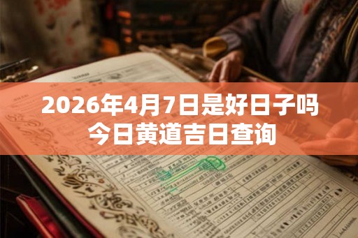 2026年4月7日是好日子吗 今日黄道吉日查询
