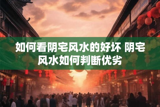 如何看阴宅风水的好坏 阴宅风水如何判断优劣