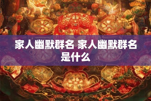 家人幽默群名 家人幽默群名是什么