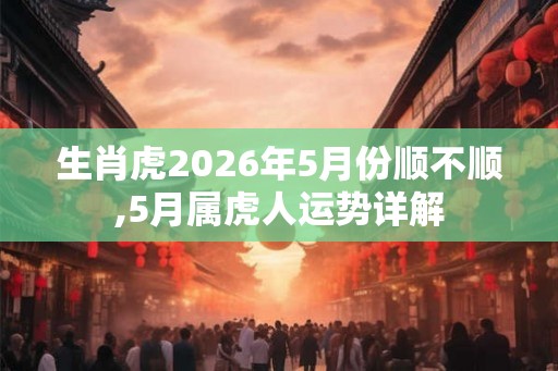 生肖虎2026年5月份顺不顺,5月属虎人运势详解