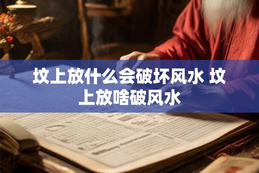 坟上放什么会破坏风水 坟上放啥破风水